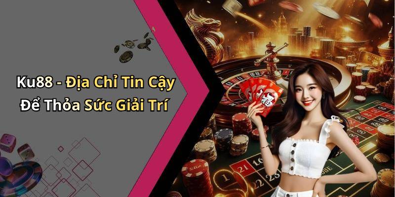 Ku88 - Địa Chỉ Tin Cậy Để Thỏa Sức Giải Trí