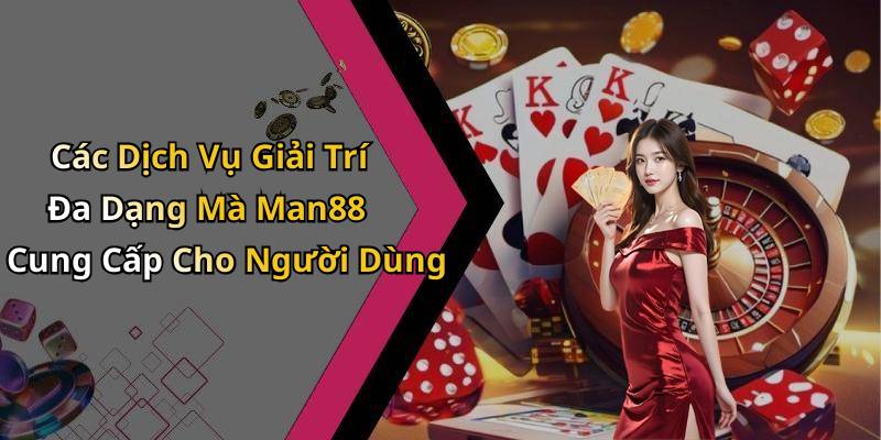 Các Dịch Vụ Giải Trí Đa Dạng Mà Man88 Cung Cấp Cho Người Dùng