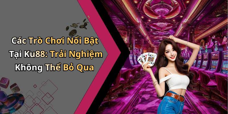 Các Trò Chơi Nổi Bật Tại Ku88: Trải Nghiệm Không Thể Bỏ Qua