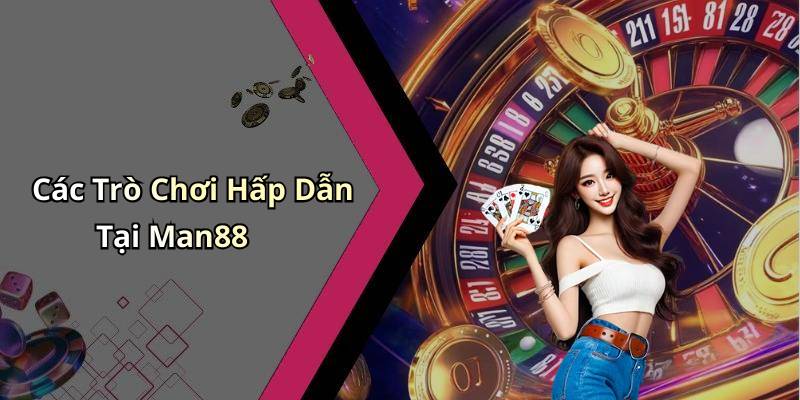 Các Trò Chơi Hấp Dẫn Tại Man88