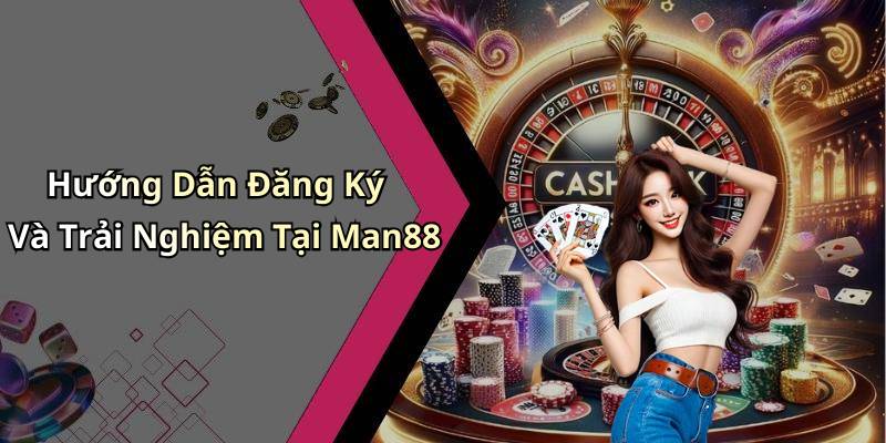 Hướng Dẫn Đăng Ký Và Trải Nghiệm Tại Man88