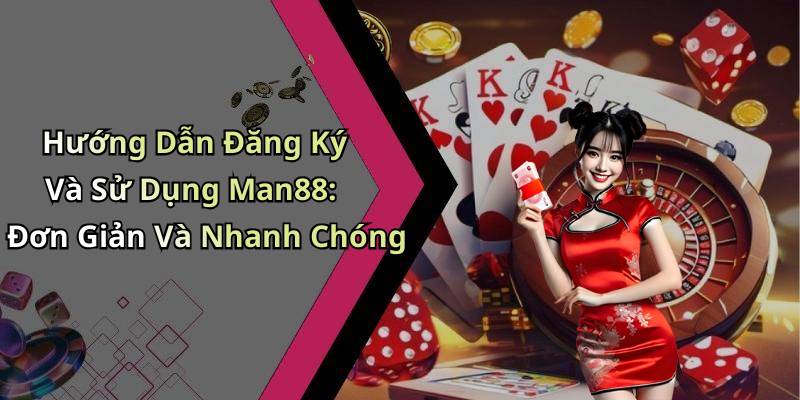 Hướng Dẫn Đăng Ký Và Sử Dụng Man88: Đơn Giản Và Nhanh Chóng