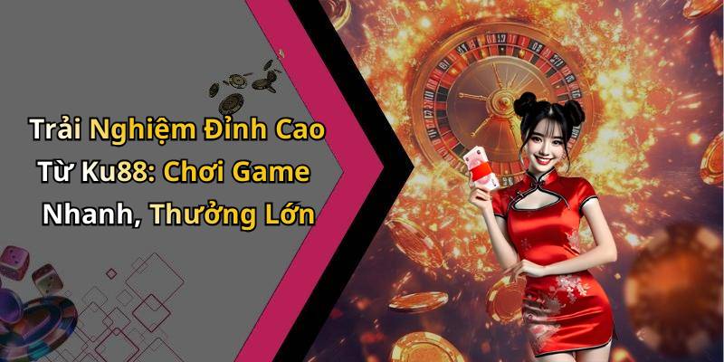 Trải Nghiệm Đỉnh Cao Từ Ku88: Chơi Game Nhanh, Thưởng Lớn