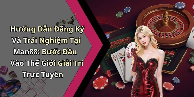 Hướng Dẫn Đăng Ký Và Trải Nghiệm Tại Man88: Bước Đầu Vào Thế Giới Giải Trí Trực Tuyến