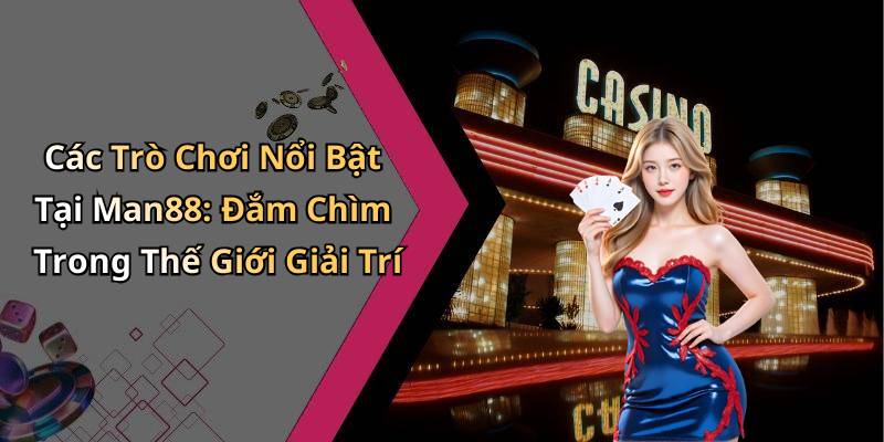 Các Trò Chơi Nổi Bật Tại Man88: Đắm Chìm Trong Thế Giới Giải Trí