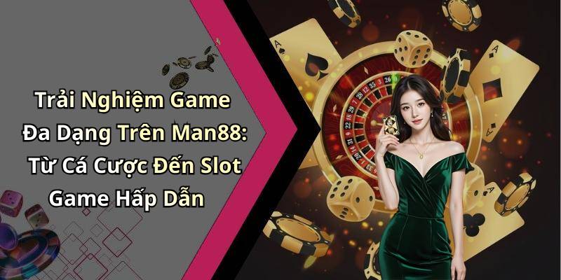 Trải Nghiệm Game Đa Dạng Trên Man88: Từ Cá Cược Đến Slot Game Hấp Dẫn