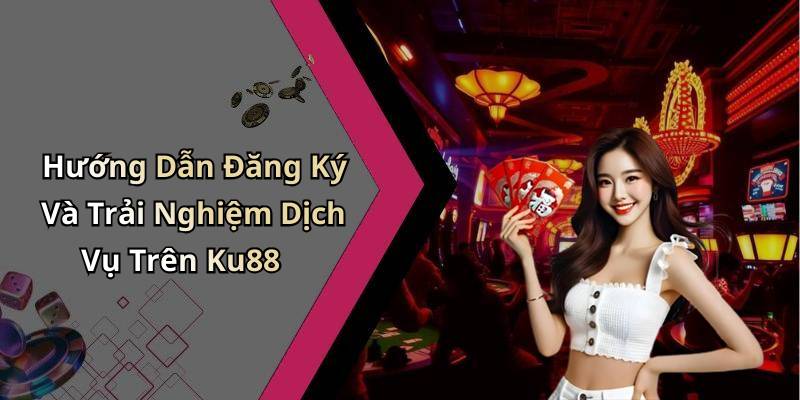 Hướng Dẫn Đăng Ký Và Trải Nghiệm Dịch Vụ Trên Ku88
