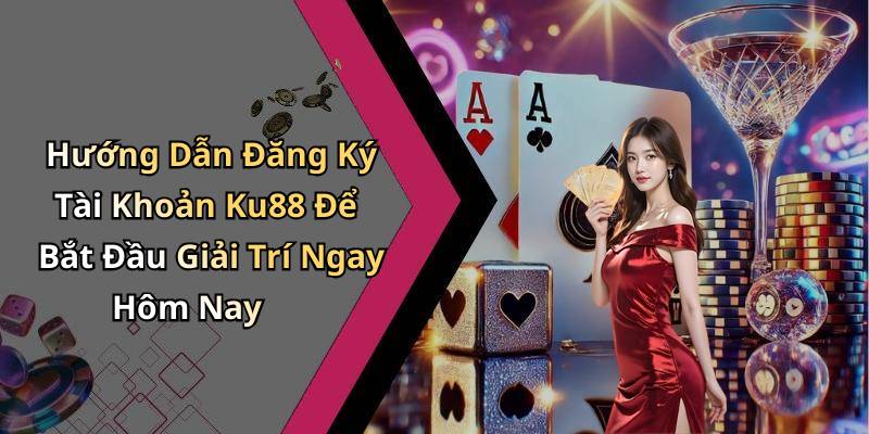 Hướng Dẫn Đăng Ký Tài Khoản Ku88 Để Bắt Đầu Giải Trí Ngay Hôm Nay