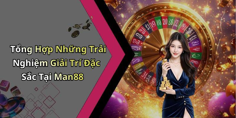 Tổng Hợp Những Trải Nghiệm Giải Trí Đặc Sắc Tại Man88