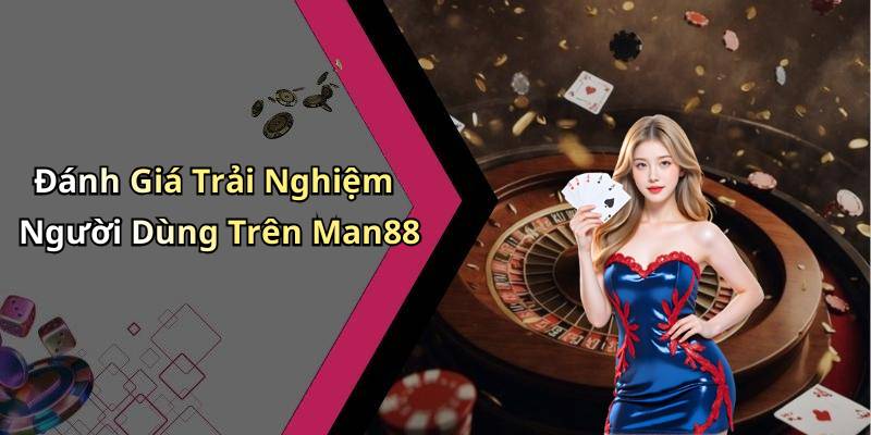 Đánh Giá Trải Nghiệm Người Dùng Trên Man88