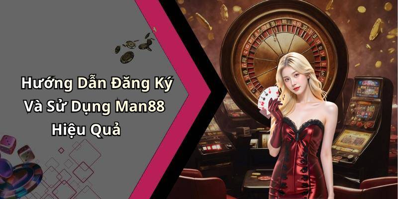 Hướng Dẫn Đăng Ký Và Sử Dụng Man88 Hiệu Quả