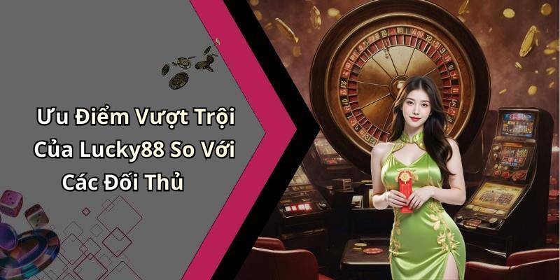 Ưu Điểm Vượt Trội Của Lucky88 So Với Các Đối Thủ