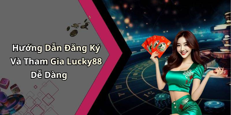 Hướng Dẫn Đăng Ký Và Tham Gia Lucky88 Dễ Dàng