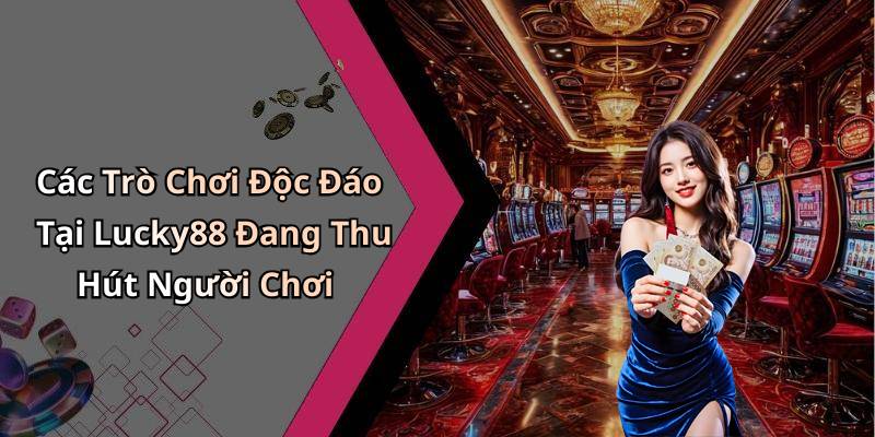 Các Trò Chơi Độc Đáo Tại Lucky88 Đang Thu Hút Người Chơi
