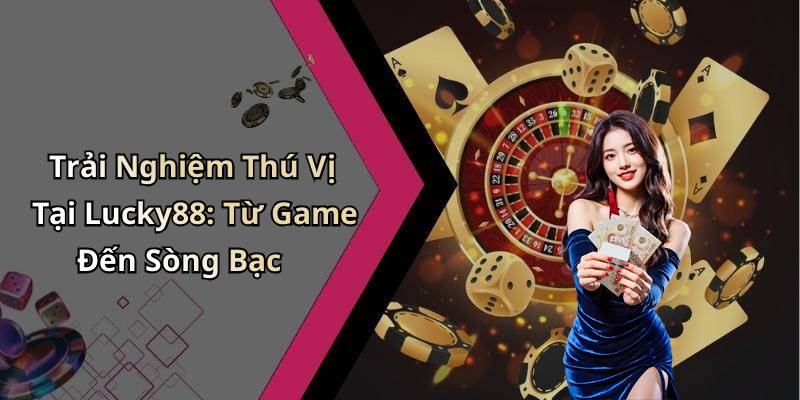Trải Nghiệm Thú Vị Tại Lucky88: Từ Game Đến Sòng Bạc