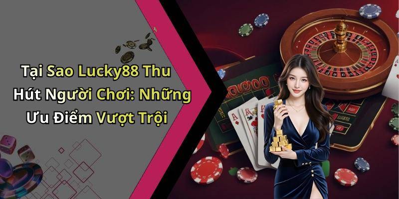 Tại Sao Lucky88 Thu Hút Người Chơi: Những Ưu Điểm Vượt Trội
