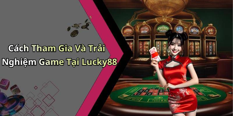 Cách Tham Gia Và Trải Nghiệm Game Tại Lucky88