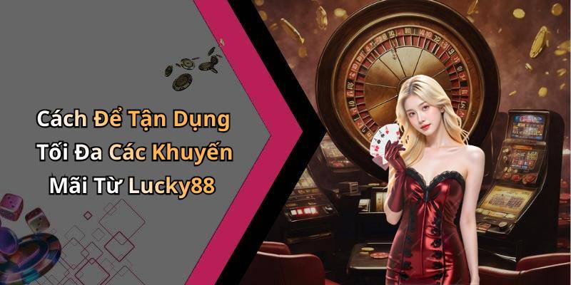 Cách Để Tận Dụng Tối Đa Các Khuyến Mãi Từ Lucky88