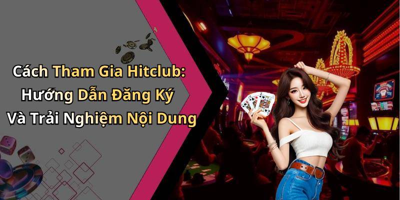 Cách Tham Gia Hitclub: Hướng Dẫn Đăng Ký Và Trải Nghiệm Nội Dung