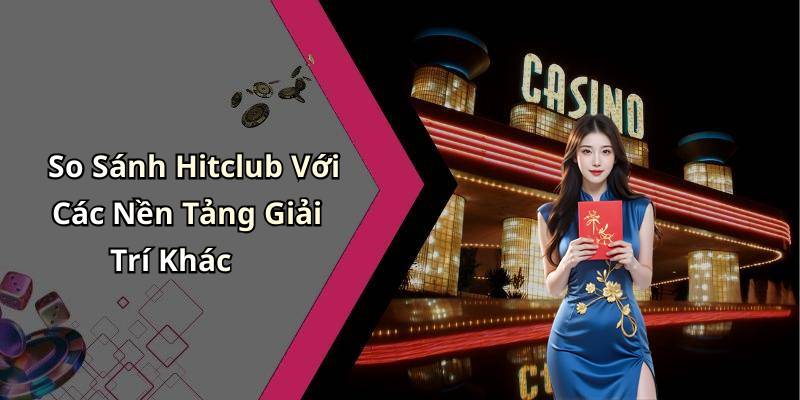 So Sánh Hitclub Với Các Nền Tảng Giải Trí Khác