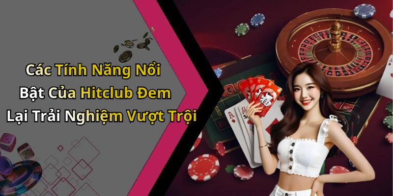 Các Tính Năng Nổi Bật Của Hitclub Đem Lại Trải Nghiệm Vượt Trội