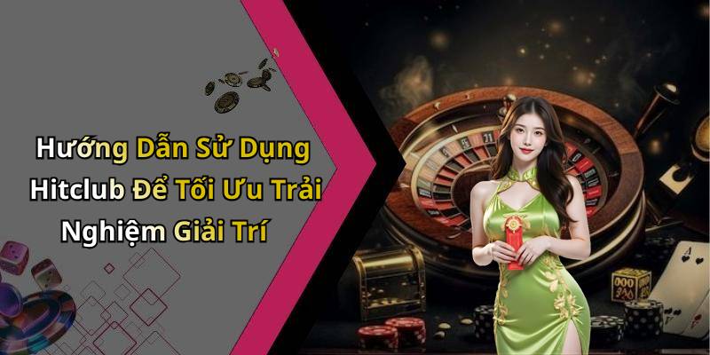 Hướng Dẫn Sử Dụng Hitclub Để Tối Ưu Trải Nghiệm Giải Trí