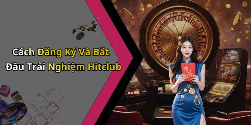 Cách Đăng Ký Và Bắt Đầu Trải Nghiệm Hitclub