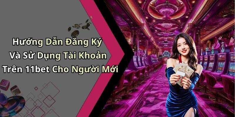 Hướng Dẫn Đăng Ký Và Sử Dụng Tài Khoản Trên 11bet Cho Người Mới