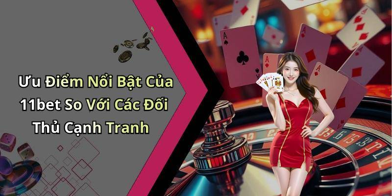 Ưu Điểm Nổi Bật Của 11bet So Với Các Đối Thủ Cạnh Tranh
