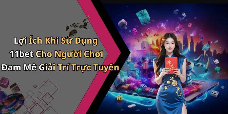 Lợi Ích Khi Sử Dụng 11bet Cho Người Chơi Đam Mê Giải Trí Trực Tuyến