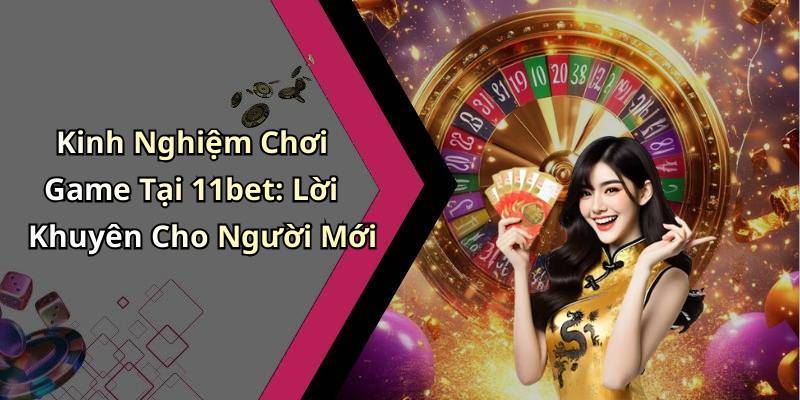 Kinh Nghiệm Chơi Game Tại 11bet: Lời Khuyên Cho Người Mới