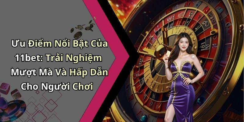 Ưu Điểm Nổi Bật Của 11bet: Trải Nghiệm Mượt Mà Và Hấp Dẫn Cho Người Chơi
