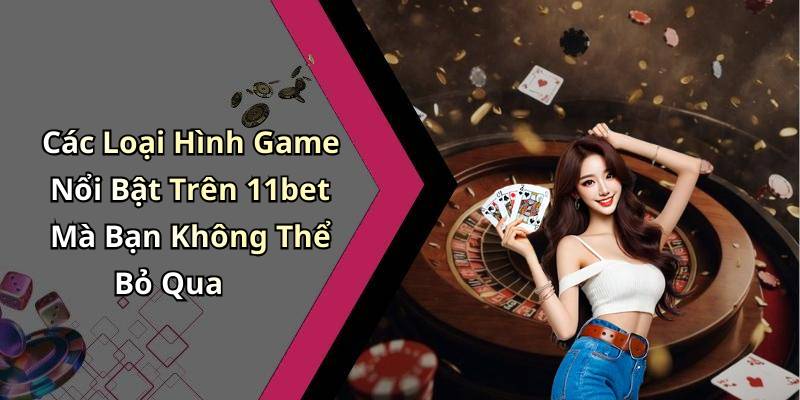 Các Loại Hình Game Nổi Bật Trên 11bet Mà Bạn Không Thể Bỏ Qua