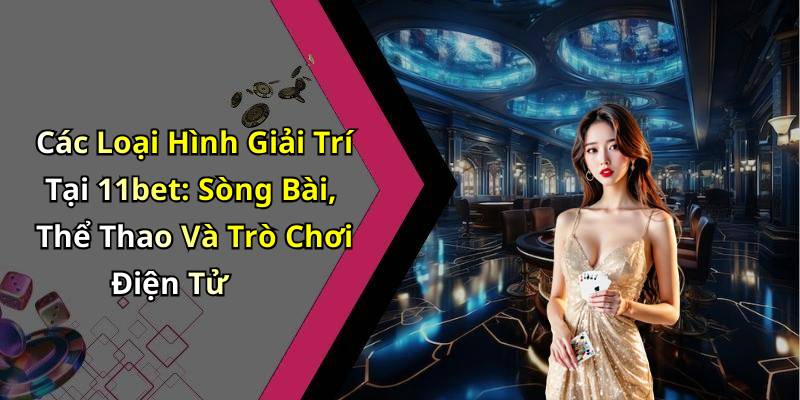 Các Loại Hình Giải Trí Tại 11bet: Sòng Bài, Thể Thao Và Trò Chơi Điện Tử