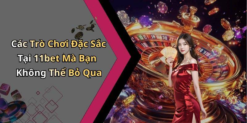 Các Trò Chơi Đặc Sắc Tại 11bet Mà Bạn Không Thể Bỏ Qua