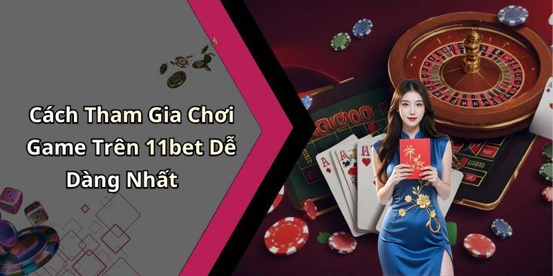 Cách Tham Gia Chơi Game Trên 11bet Dễ Dàng Nhất