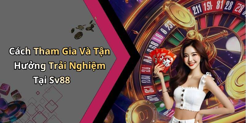 Cách Tham Gia Và Tận Hưởng Trải Nghiệm Tại Sv88