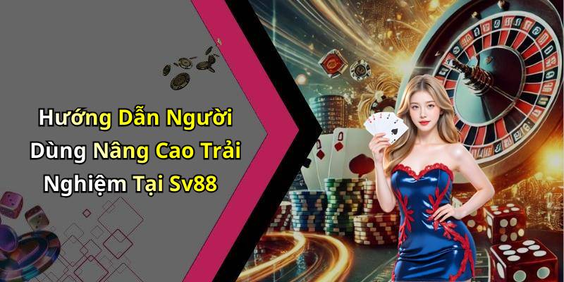 Hướng Dẫn Người Dùng Nâng Cao Trải Nghiệm Tại Sv88