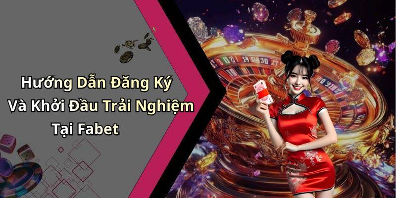 Hướng Dẫn Đăng Ký Và Khởi Đầu Trải Nghiệm Tại Fabet