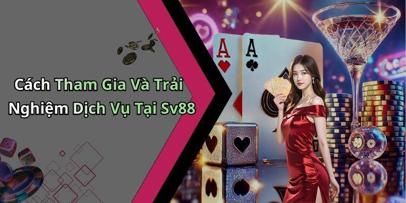 Cách Tham Gia Và Trải Nghiệm Dịch Vụ Tại Sv88