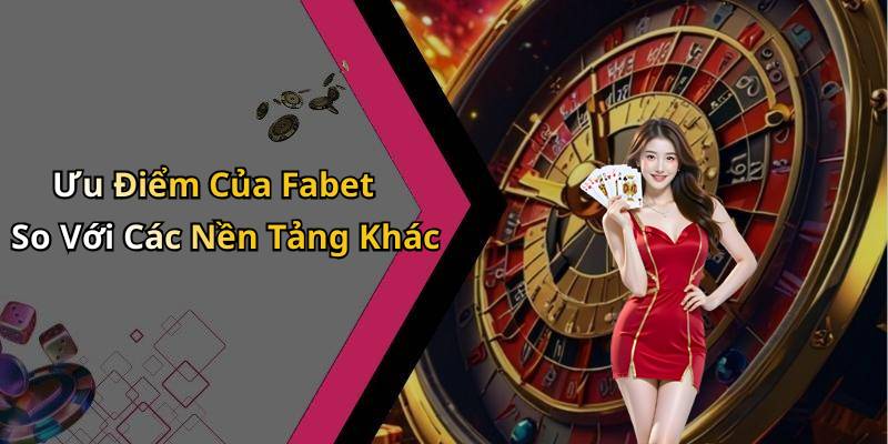 Ưu Điểm Của Fabet So Với Các Nền Tảng Khác