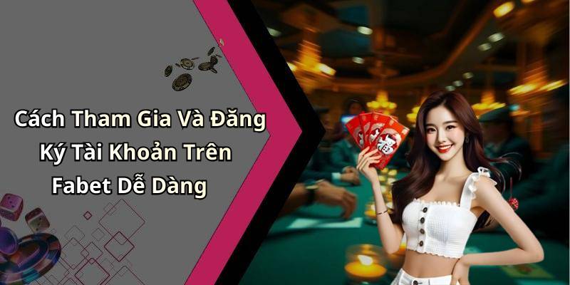 Cách Tham Gia Và Đăng Ký Tài Khoản Trên Fabet Dễ Dàng