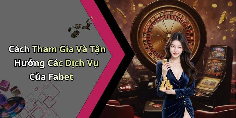 Cách Tham Gia Và Tận Hưởng Các Dịch Vụ Của Fabet