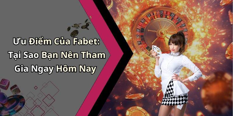 Ưu Điểm Của Fabet: Tại Sao Bạn Nên Tham Gia Ngay Hôm Nay