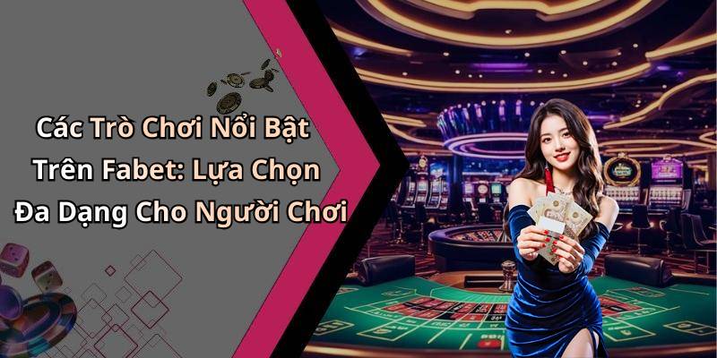 Các Trò Chơi Nổi Bật Trên Fabet: Lựa Chọn Đa Dạng Cho Người Chơi