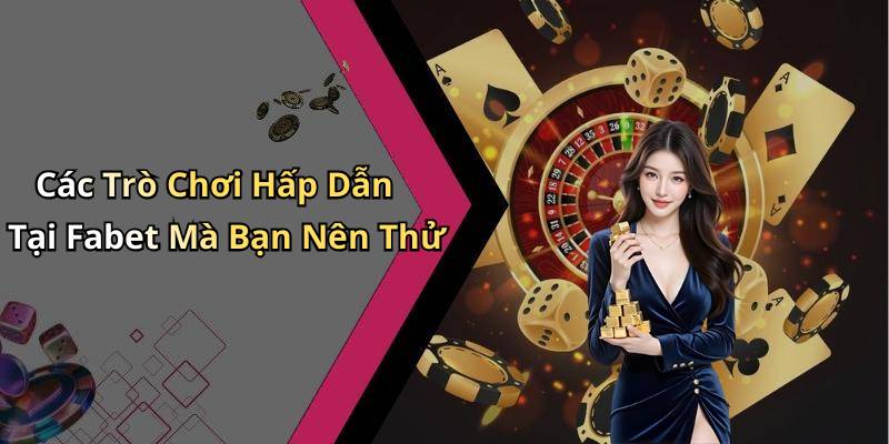 Các Trò Chơi Hấp Dẫn Tại Fabet Mà Bạn Nên Thử