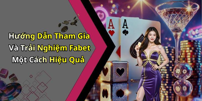Hướng Dẫn Tham Gia Và Trải Nghiệm Fabet Một Cách Hiệu Quả
