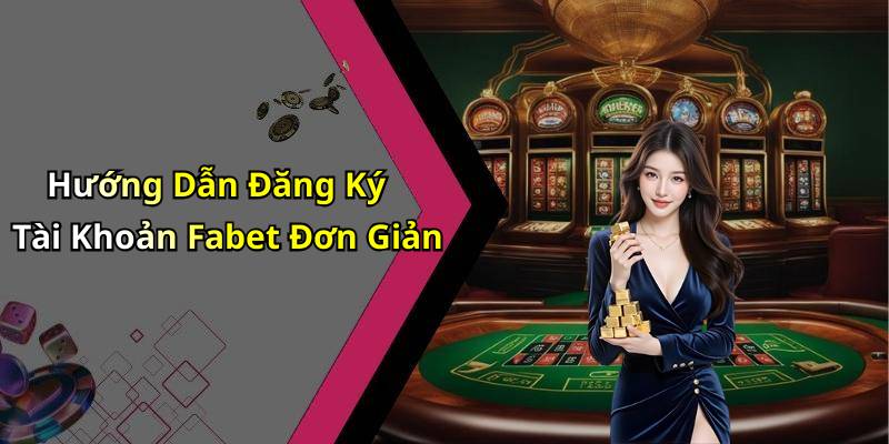 Hướng Dẫn Đăng Ký Tài Khoản Fabet Đơn Giản