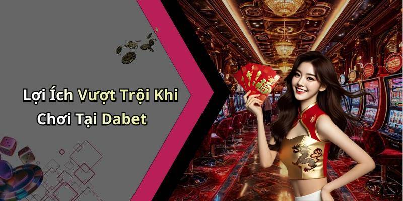 Lợi Ích Vượt Trội Khi Chơi Tại Dabet