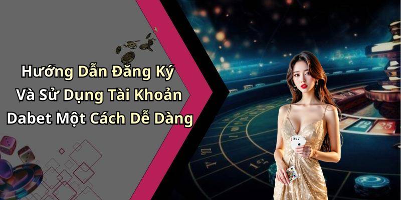 Hướng Dẫn Đăng Ký Và Sử Dụng Tài Khoản Dabet Một Cách Dễ Dàng